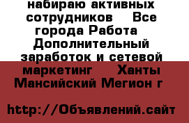 набираю активных сотрудников  - Все города Работа » Дополнительный заработок и сетевой маркетинг   . Ханты-Мансийский,Мегион г.